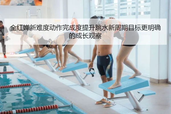 全红婵新难度动作完成度提升跳水新周期目标更明确的成长观察（MangoSport）