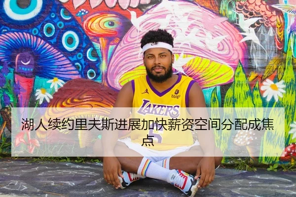 湖人续约里夫斯进展加快薪资空间分配成焦点（MangoSport）